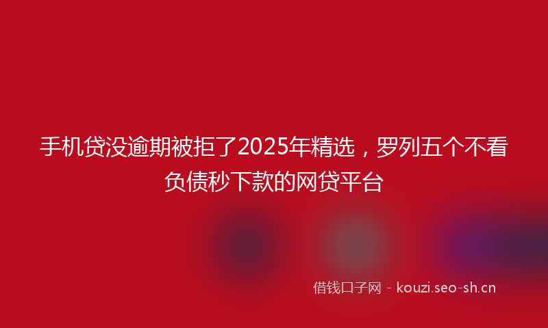 手机贷没逾期被拒了2025年精选，罗列五个不看负债秒下款的网贷平台