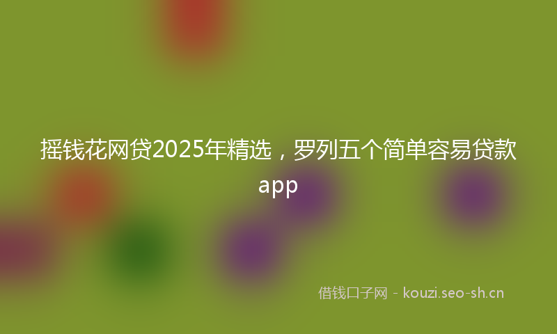 摇钱花网贷2025年精选，罗列五个简单容易贷款app