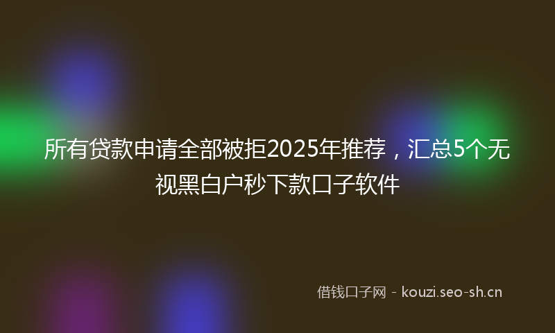 所有贷款申请全部被拒2025年推荐，汇总5个无视黑白户秒下款口子软件