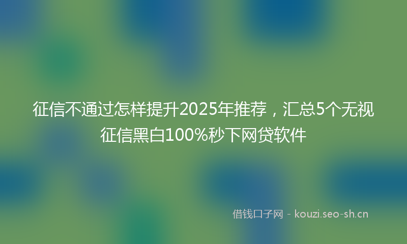 征信不通过怎样提升2025年推荐，汇总5个无视征信黑白100%秒下网贷软件