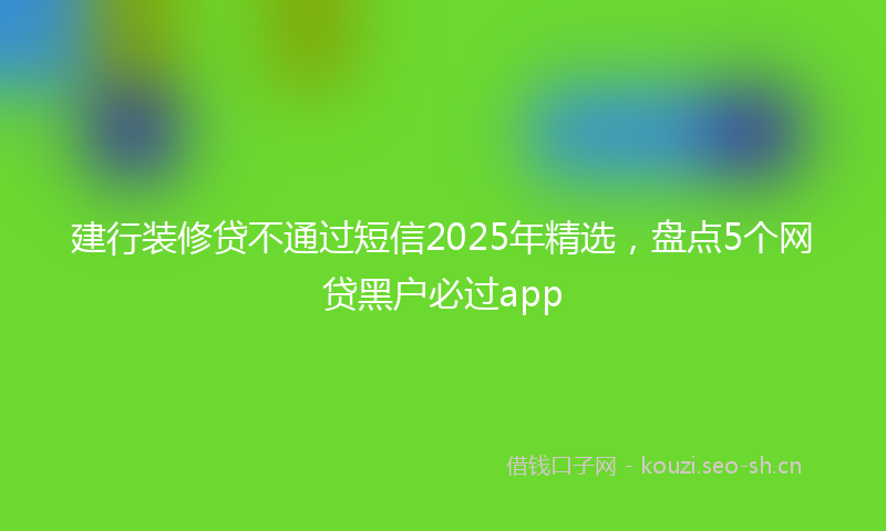 建行装修贷不通过短信2025年精选，盘点5个网贷黑户必过app