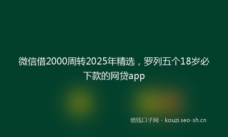微信借2000周转2025年精选，罗列五个18岁必下款的网贷app
