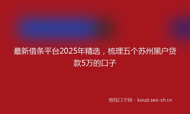 最新借条平台2025年精选，梳理五个苏州黑户贷款5万的口子