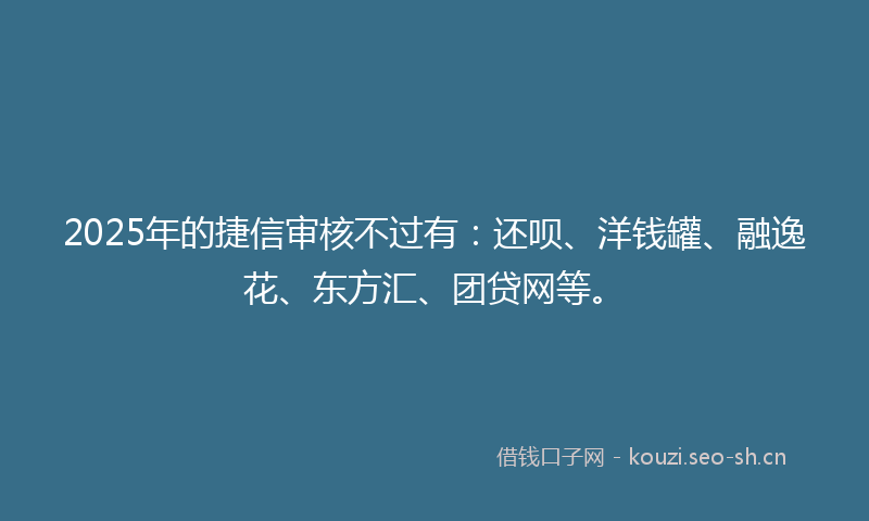 2025年的捷信审核不过有：还呗、洋钱罐、融逸花、东方汇、团贷网等。