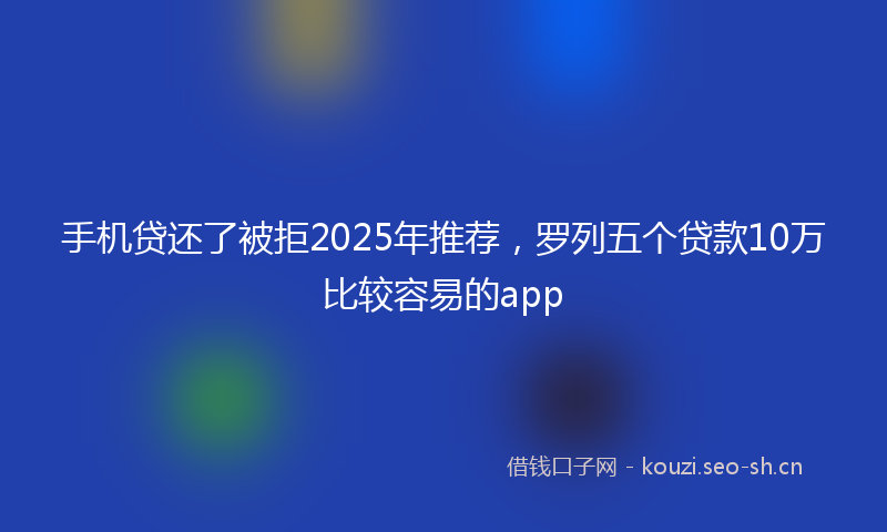 手机贷还了被拒2025年推荐，罗列五个贷款10万比较容易的app