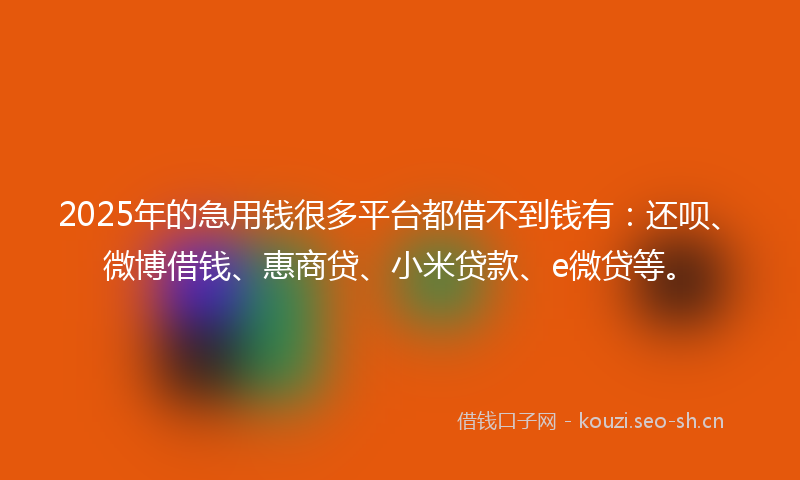 2025年的急用钱很多平台都借不到钱有：还呗、微博借钱、惠商贷、小米贷款、e微贷等。