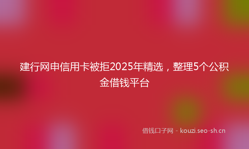 建行网申信用卡被拒2025年精选，整理5个公积金借钱平台