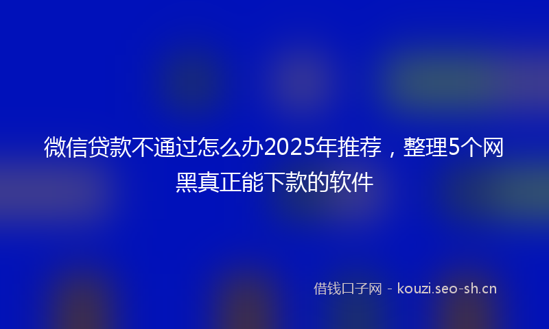 微信贷款不通过怎么办2025年推荐，整理5个网黑真正能下款的软件