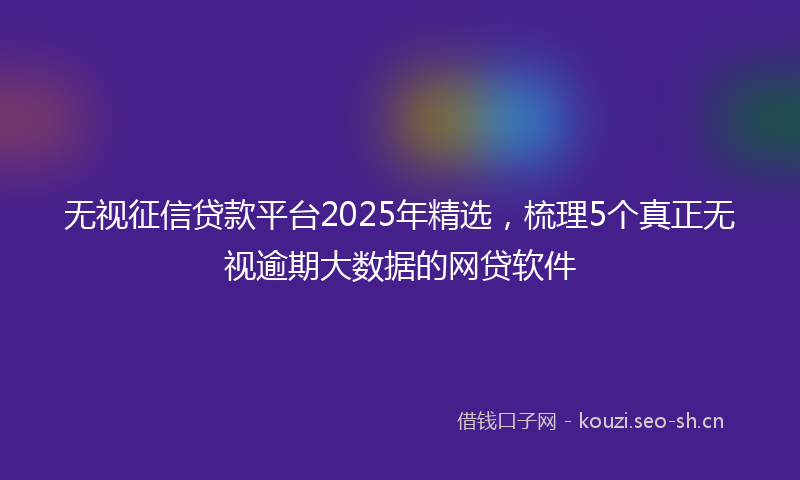 无视征信贷款平台2025年精选，梳理5个真正无视逾期大数据的网贷软件