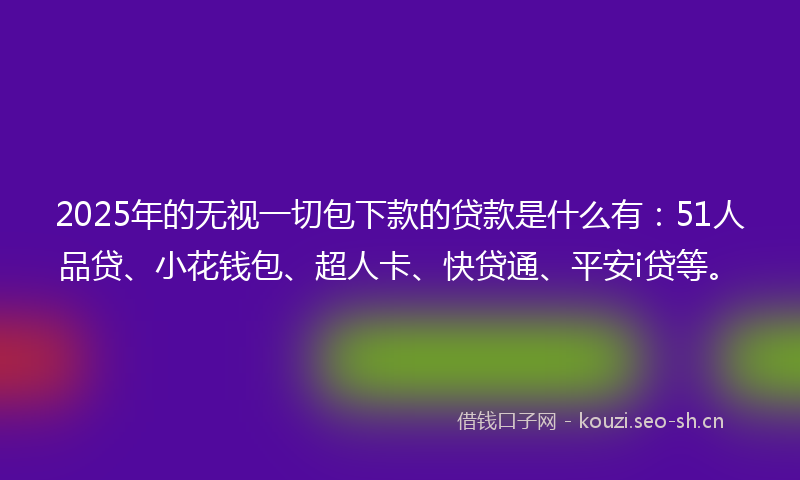 2025年的无视一切包下款的贷款是什么有：51人品贷、小花钱包、超人卡、快贷通、平安i贷等。