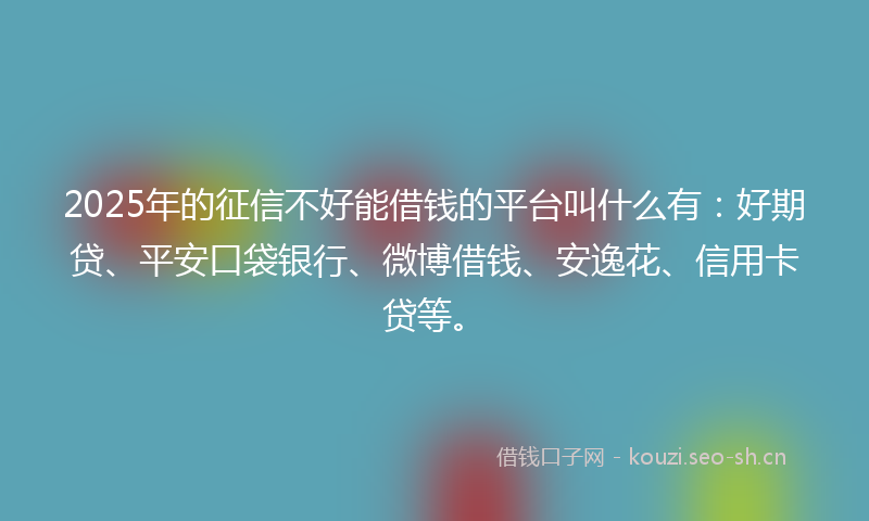 2025年的征信不好能借钱的平台叫什么有：好期贷、平安口袋银行、微博借钱、安逸花、信用卡贷等。