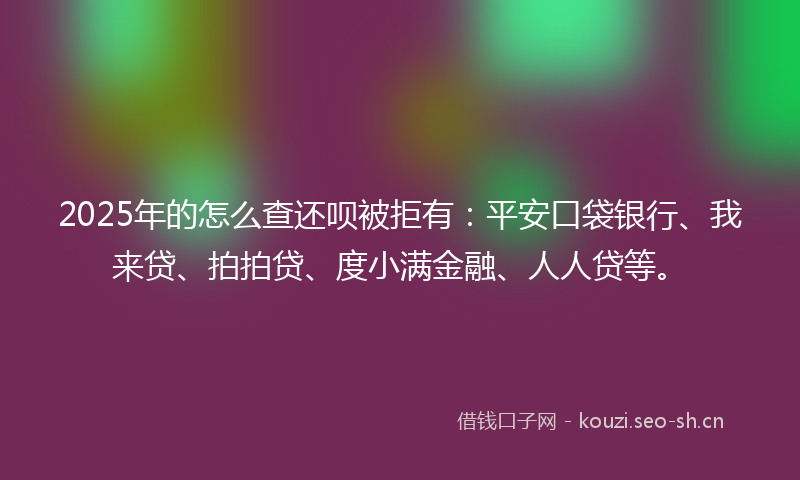 2025年的怎么查还呗被拒有：平安口袋银行、我来贷、拍拍贷、度小满金融、人人贷等。