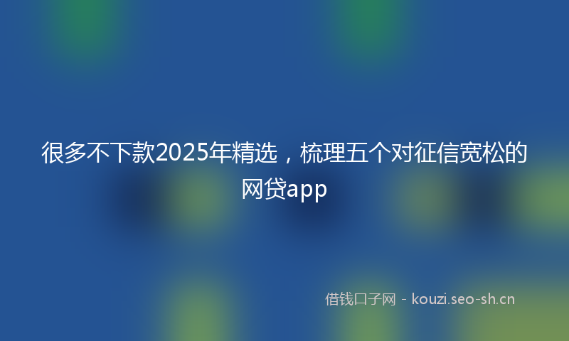 很多不下款2025年精选，梳理五个对征信宽松的网贷app
