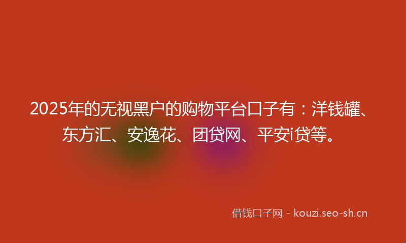 2025年的无视黑户的购物平台口子有：洋钱罐、东方汇、安逸花、团贷网、平安i贷等。