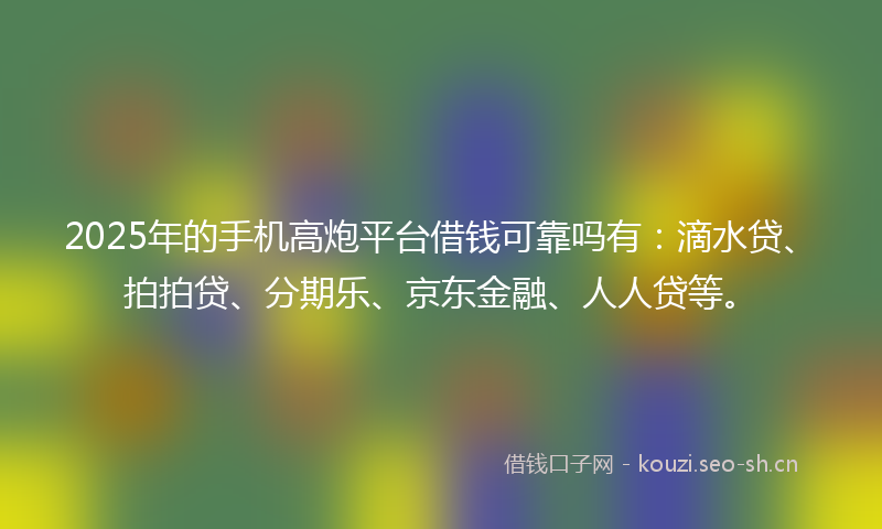 2025年的手机高炮平台借钱可靠吗有:滴水贷、拍拍贷、分期乐、京东金融、人人贷等。