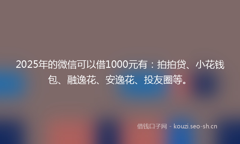 2025年的微信可以借1000元有：拍拍贷、小花钱包、融逸花、安逸花、投友圈等。