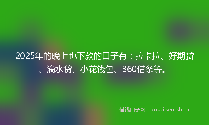 2025年的晚上也下款的口子有：拉卡拉、好期贷、滴水贷、小花钱包、360借条等。