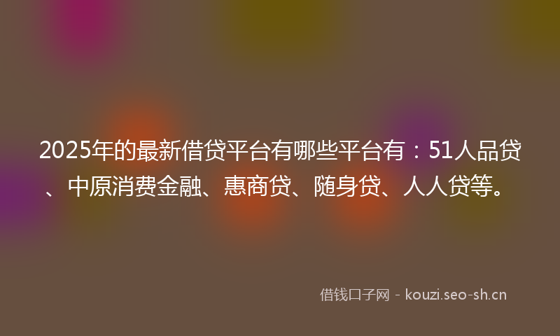 2025年的最新借贷平台有哪些平台有：51人品贷、中原消费金融、惠商贷、随身贷、人人贷等。