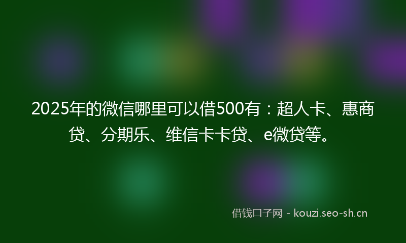 2025年的微信哪里可以借500有：超人卡、惠商贷、分期乐、维信卡卡贷、e微贷等。
