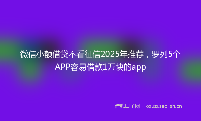 微信小额借贷不看征信2025年推荐，罗列5个APP容易借款1万块的app