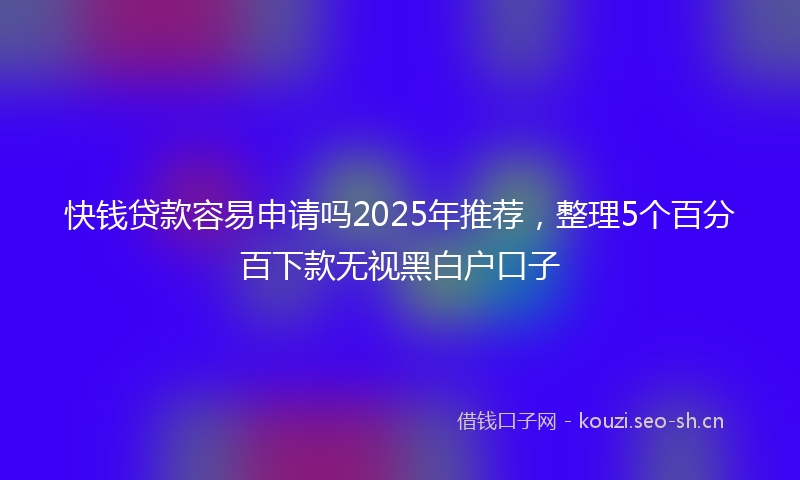 快钱贷款容易申请吗2025年推荐，整理5个百分百下款无视黑白户口子