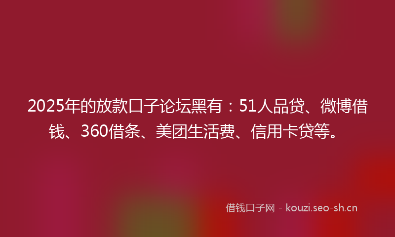 2025年的放款口子论坛黑有：51人品贷、微博借钱、360借条、美团生活费、信用卡贷等。