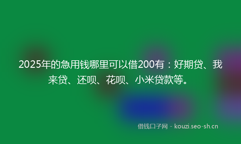2025年的急用钱哪里可以借200有:好期贷、我来贷、还呗、花呗、小米贷款等。