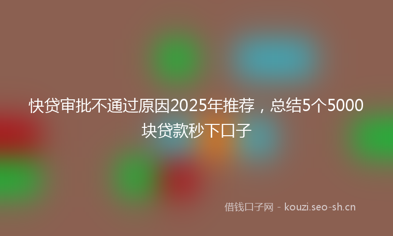 快贷审批不通过原因2025年推荐，总结5个5000块贷款秒下口子
