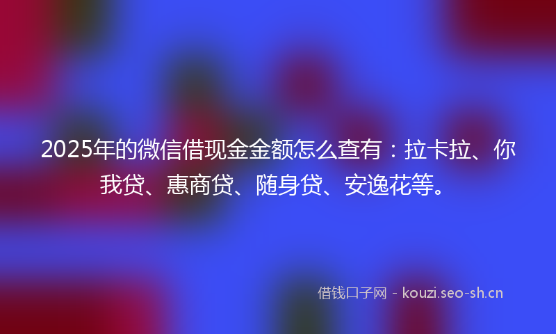 2025年的微信借现金金额怎么查有：拉卡拉、你我贷、惠商贷、随身贷、安逸花等。