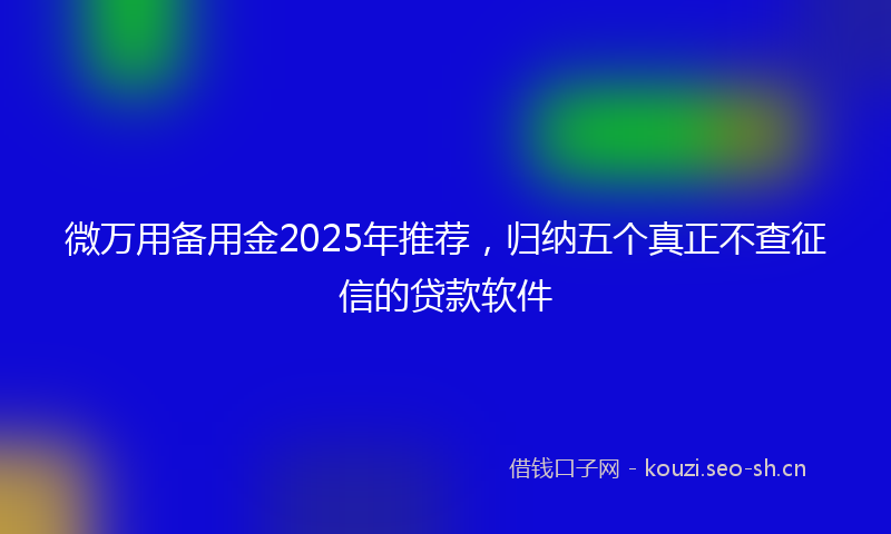 微万用备用金2025年推荐，归纳五个真正不查征信的贷款软件