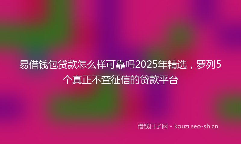 易借钱包贷款怎么样可靠吗2025年精选，罗列5个真正不查征信的贷款平台
