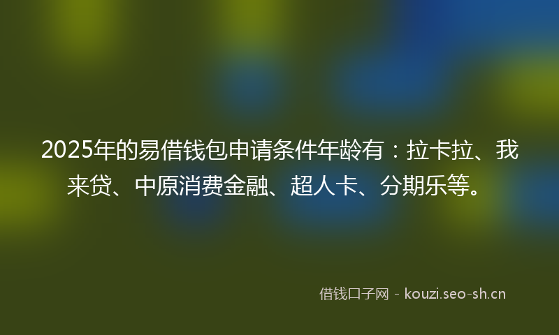 2025年的易借钱包申请条件年龄有：拉卡拉、我来贷、中原消费金融、超人卡、分期乐等。
