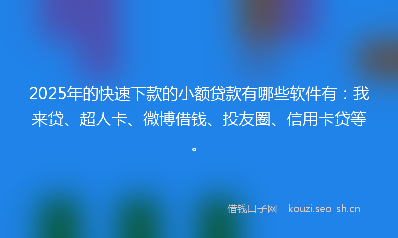 2025年的快速下款的小额贷款有哪些软件有：我来贷、超人卡、微博借钱、投友圈、信用卡贷等。