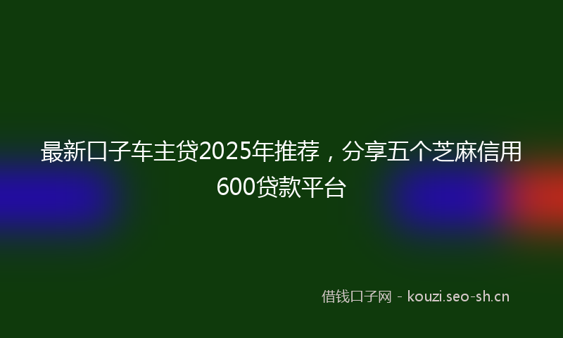 最新口子车主贷2025年推荐，分享五个芝麻信用600贷款平台
