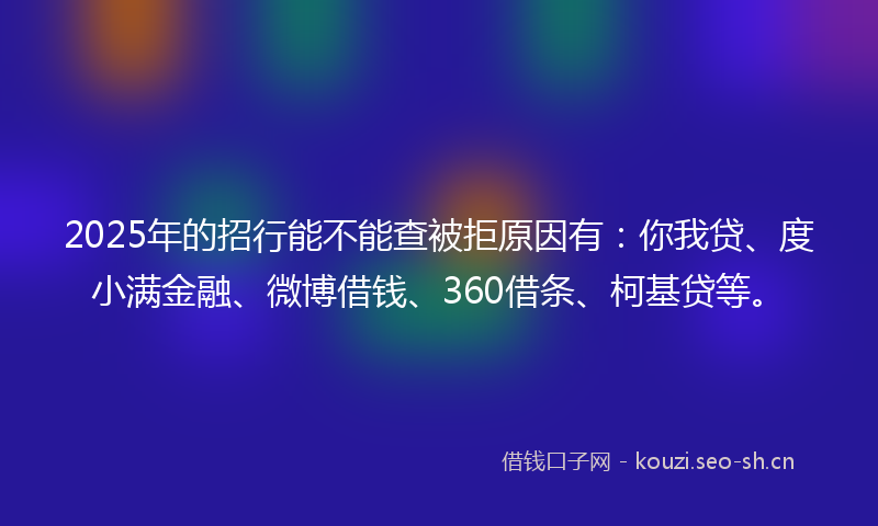 2025年的招行能不能查被拒原因有：你我贷、度小满金融、微博借钱、360借条、柯基贷等。