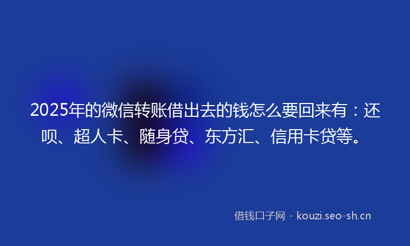 2025年的微信转账借出去的钱怎么要回来有：还呗、超人卡、随身贷、东方汇、信用卡贷等。