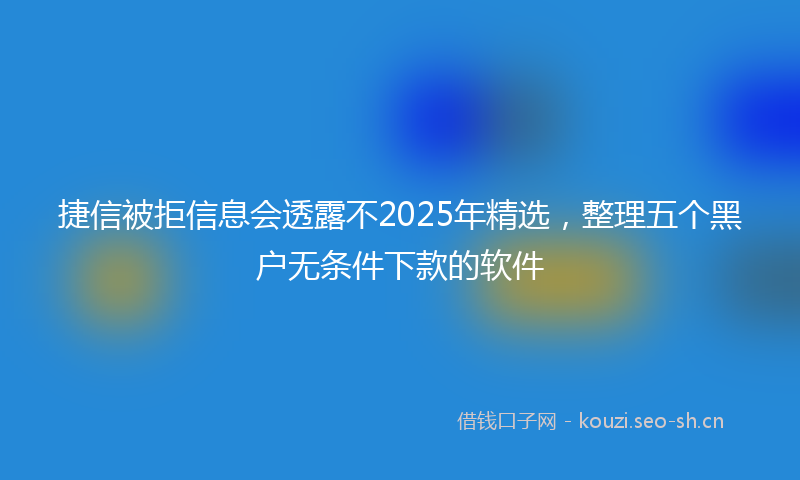 捷信被拒信息会透露不2025年精选，整理五个黑户无条件下款的软件