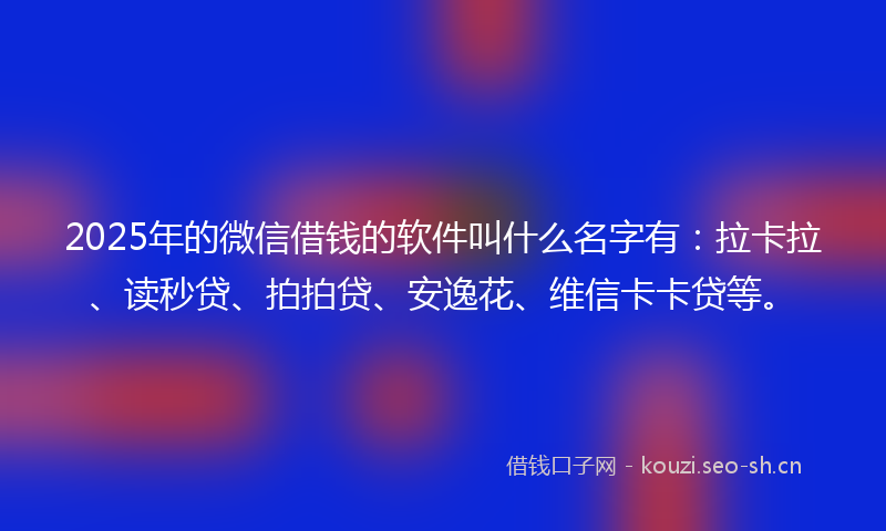 2025年的微信借钱的软件叫什么名字有:拉卡拉、读秒贷、拍拍贷、安逸花、维信卡卡贷等。