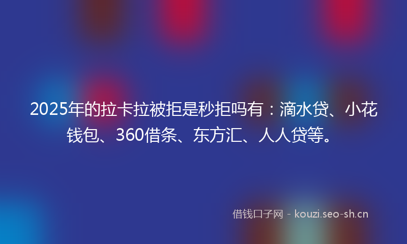 2025年的拉卡拉被拒是秒拒吗有：滴水贷、小花钱包、360借条、东方汇、人人贷等。