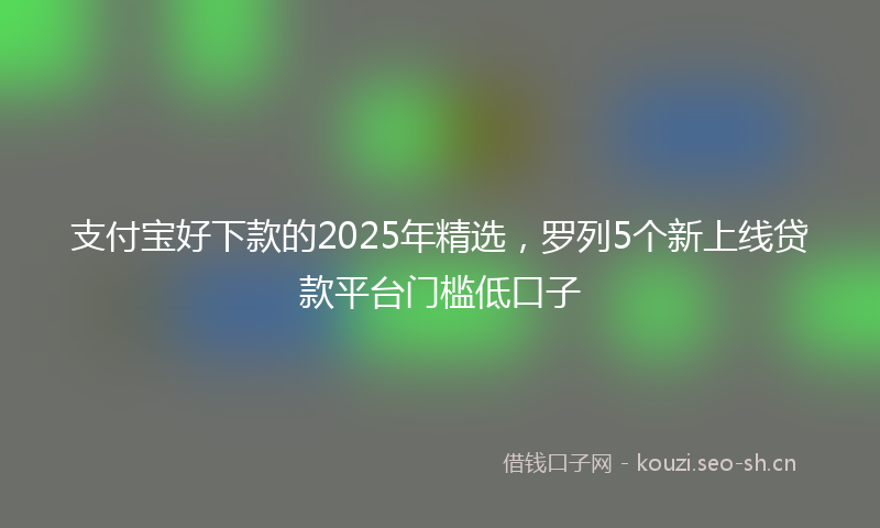 支付宝好下款的2025年精选，罗列5个新上线贷款平台门槛低口子