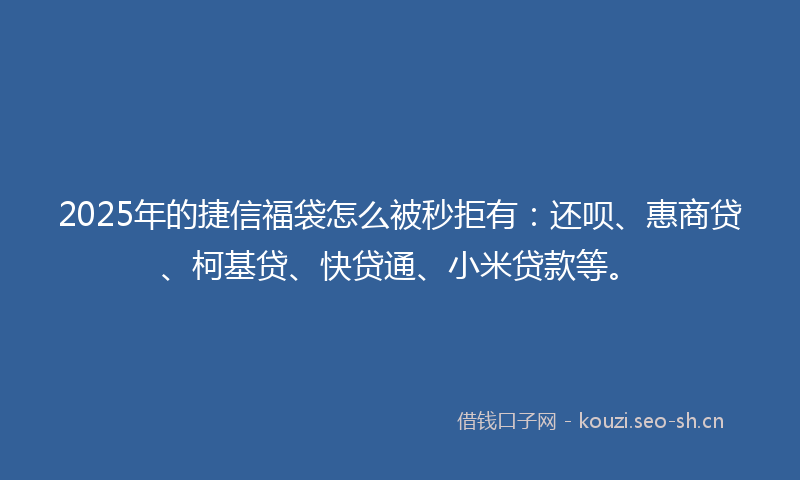 2025年的捷信福袋怎么被秒拒有：还呗、惠商贷、柯基贷、快贷通、小米贷款等。