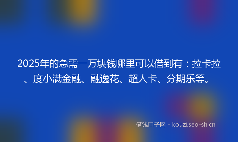 2025年的急需一万块钱哪里可以借到有：拉卡拉、度小满金融、融逸花、超人卡、分期乐等。