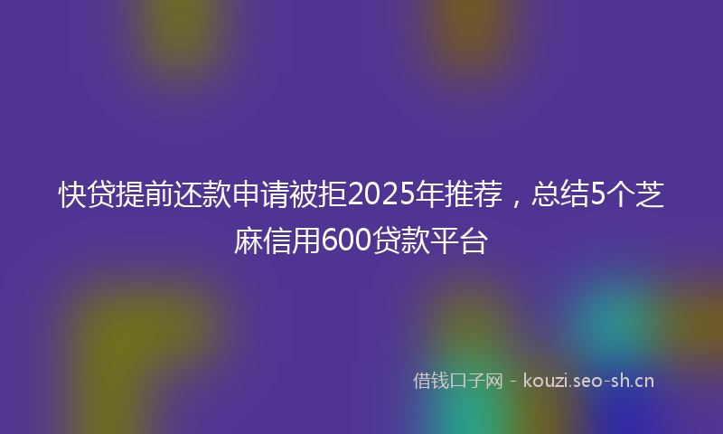 快贷提前还款申请被拒2025年推荐，总结5个芝麻信用600贷款平台