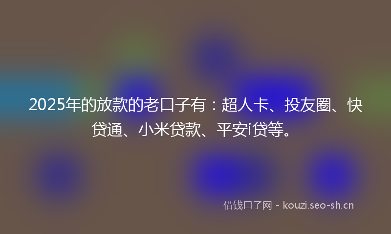 2025年的放款的老口子有：超人卡、投友圈、快贷通、小米贷款、平安i贷等。
