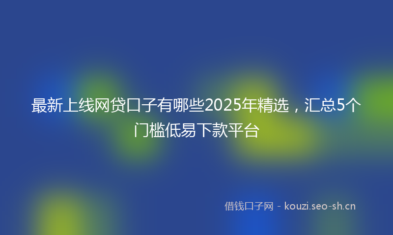 最新上线网贷口子有哪些2025年精选，汇总5个门槛低易下款平台