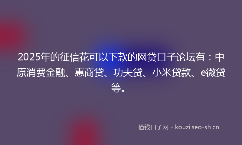 2025年的征信花可以下款的网贷口子论坛有：中原消费金融、惠商贷、功夫贷、小米贷款、e微贷等。