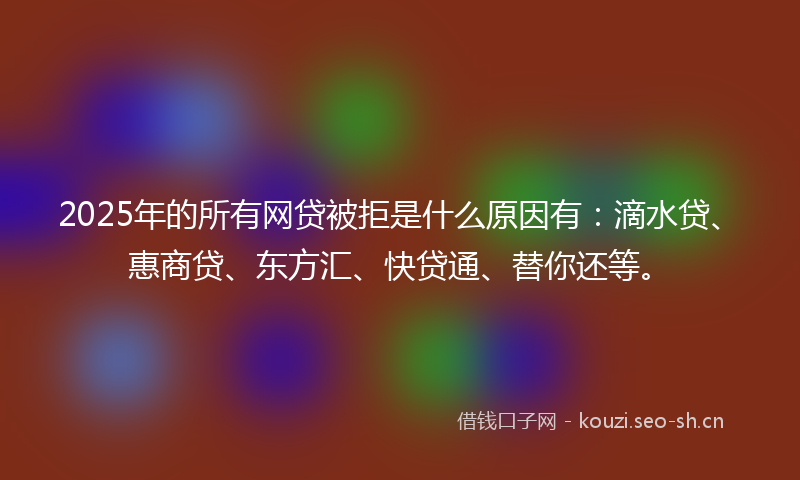 2025年的所有网贷被拒是什么原因有：滴水贷、惠商贷、东方汇、快贷通、替你还等。