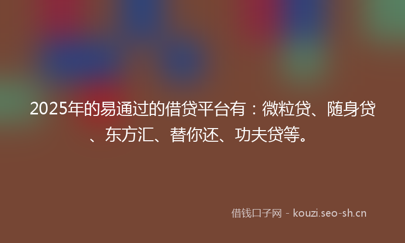 2025年的易通过的借贷平台有:微粒贷、随身贷、东方汇、替你还、功夫贷等。