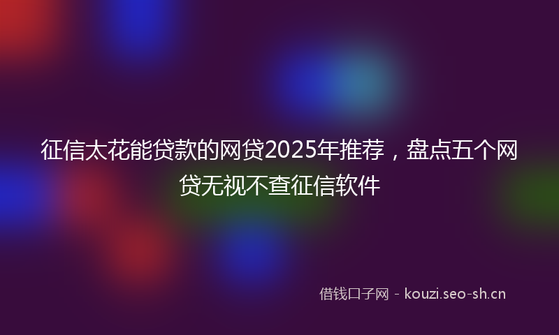 征信太花能贷款的网贷2025年推荐，盘点五个网贷无视不查征信软件