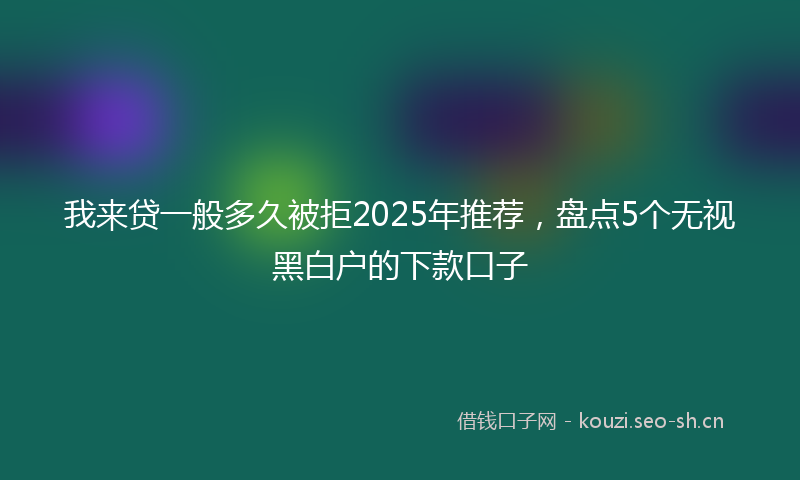 我来贷一般多久被拒2025年推荐，盘点5个无视黑白户的下款口子